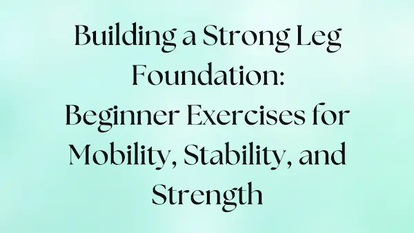 Beginner exercises to build a strong leg foundation for mobility, stability, and strength